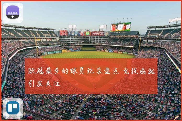 欧冠最多的球员纪录盘点 竞技成就引发关注