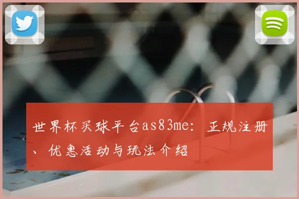 世界杯买球平台as83me:正规注册、优惠活动与玩法介绍