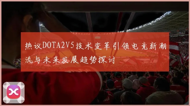 热议DOTA2V5技术变革引领电竞新潮流与未来发展趋势探讨