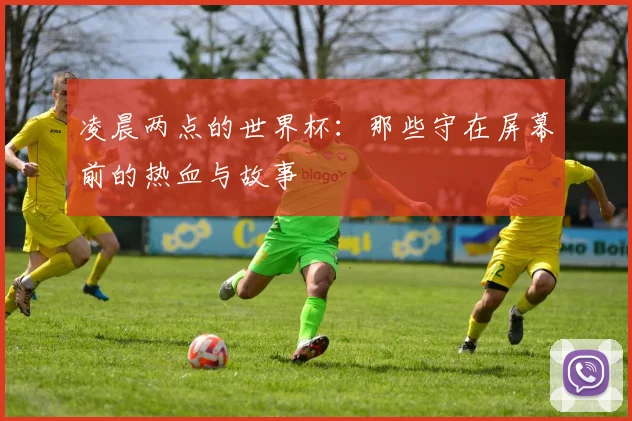 凌晨两点的世界杯:那些守在屏幕前的热血与故事
