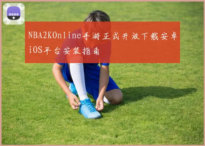 NBA2KOnline手游正式开放下载安卓iOS平台安装指南