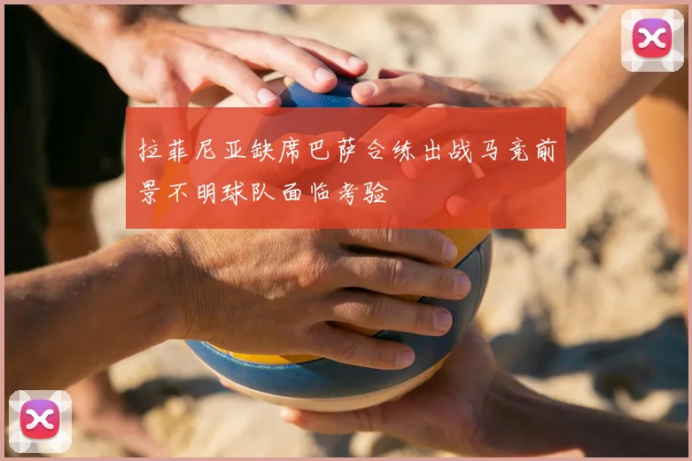 拉菲尼亚缺席巴萨合练出战马竞前景不明球队面临考验