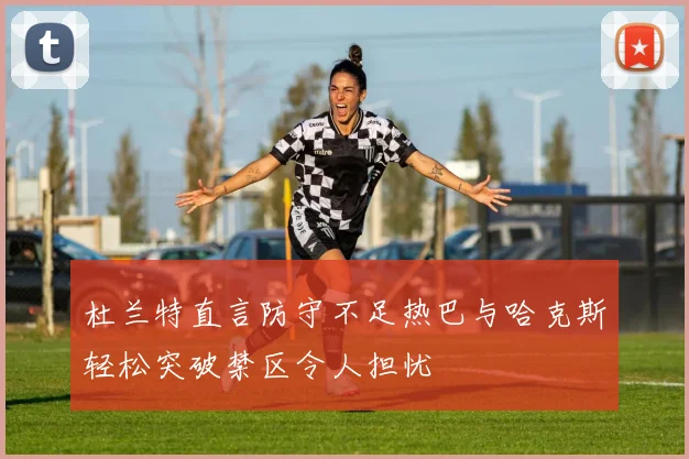 杜兰特直言防守不足热巴与哈克斯轻松突破禁区令人担忧