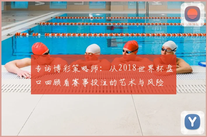 专访博彩策略师：从2018世界杯盘口回顾看赛事投注的艺术与风险