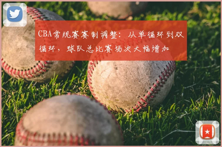 CBA常规赛赛制调整：从单循环到双循环，球队总比赛场次大幅增加
