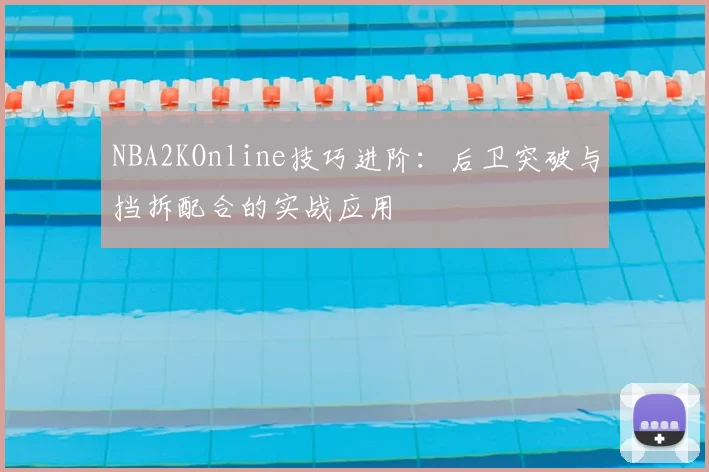 NBA2KOnline技巧进阶：后卫突破与挡拆配合的实战应用