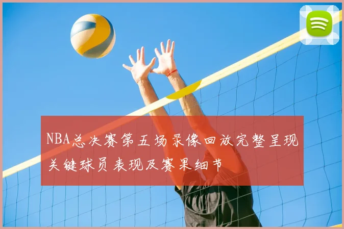 NBA总决赛第五场录像回放完整呈现关键球员表现及赛果细节