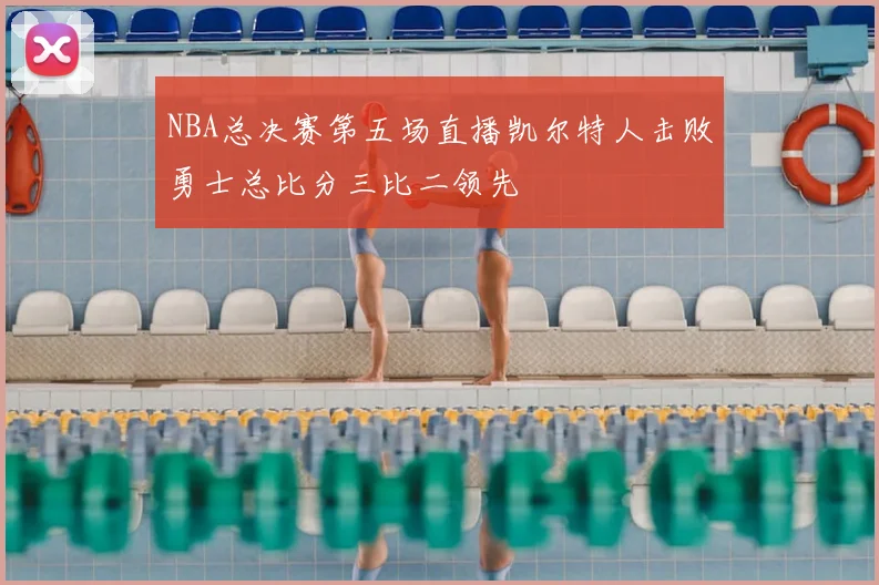 NBA总决赛第五场直播凯尔特人击败勇士总比分三比二领先