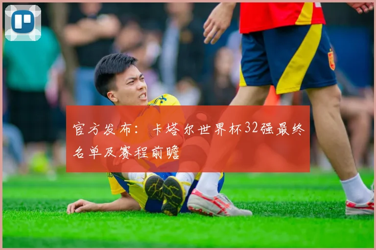 官方发布:卡塔尔世界杯32强最终名单及赛程前瞻