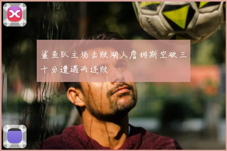 鲨鱼队主场击败湖人詹姆斯空砍三十分遭遇两连败