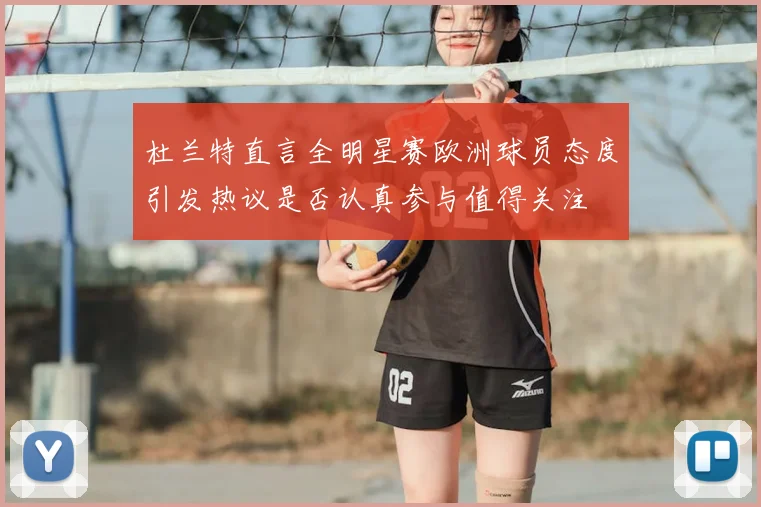 杜兰特直言全明星赛欧洲球员态度引发热议是否认真参与值得关注