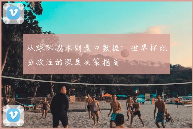 从球队战术到盘口数据：世界杯比分投注的深度决策指南