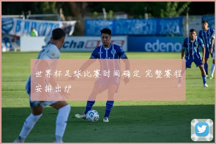 世界杯足球比赛时间确定 完整赛程安排出炉