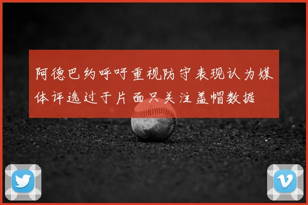 阿德巴约呼吁重视防守表现认为媒体评选过于片面只关注盖帽数据