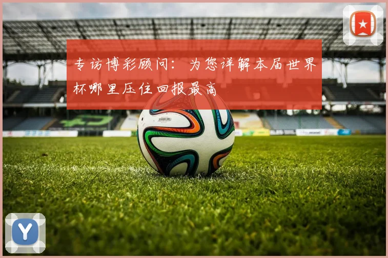 专访博彩顾问:为您详解本届世界杯哪里压住回报最高