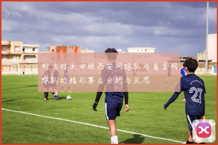 耐力对决回顾西安网球队与南京网球队的精彩赛后分析与反思