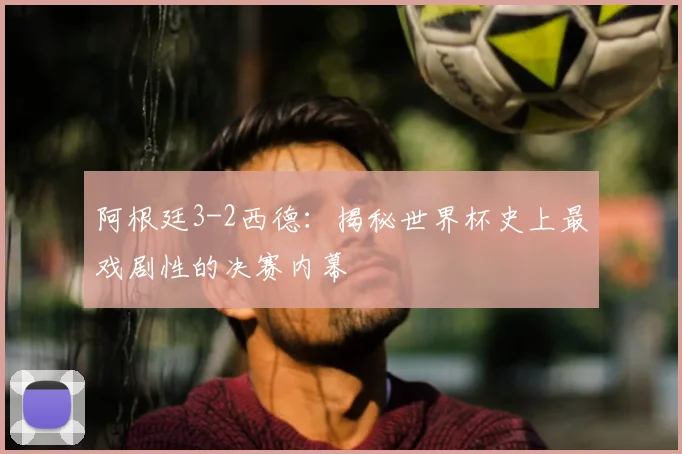 阿根廷3-2西德:揭秘世界杯史上最戏剧性的决赛内幕