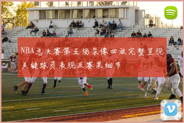 NBA总决赛第五场录像回放完整呈现关键球员表现及赛果细节