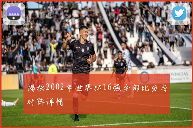 揭秘2002年世界杯16强全部比分与对阵详情