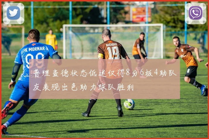 普理查德状态低迷仅得8分6板4助队友表现出色助力球队胜利