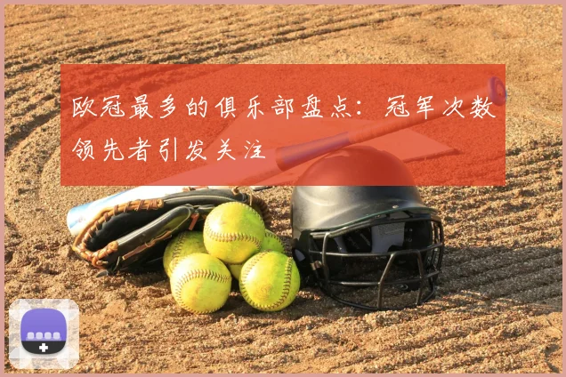 欧冠最多的俱乐部盘点:冠军次数领先者引发关注