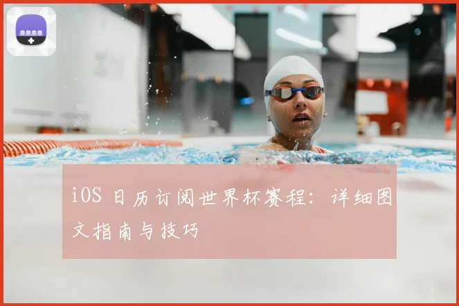 iOS 日历订阅世界杯赛程:详细图文指南与技巧