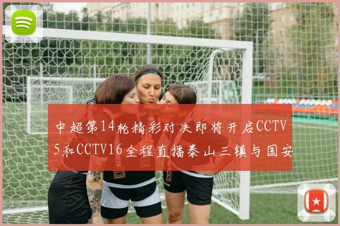 中超第14轮精彩对决即将开启CCTV5和CCTV16全程直播泰山三镇与国安河南之战