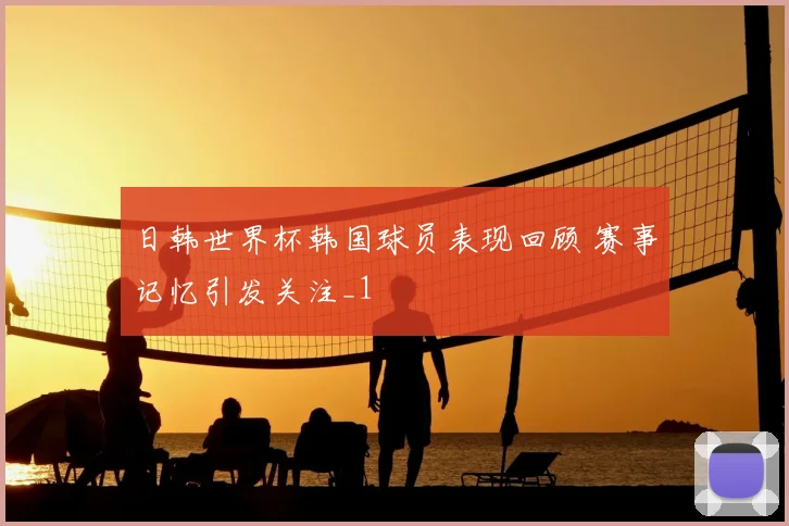 日韩世界杯韩国球员表现回顾 赛事记忆引发关注_1
