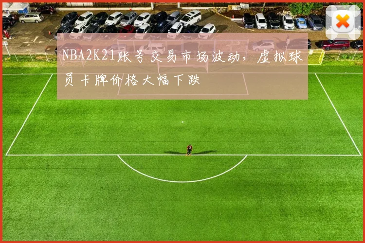 NBA2K21账号交易市场波动，虚拟球员卡牌价格大幅下跌