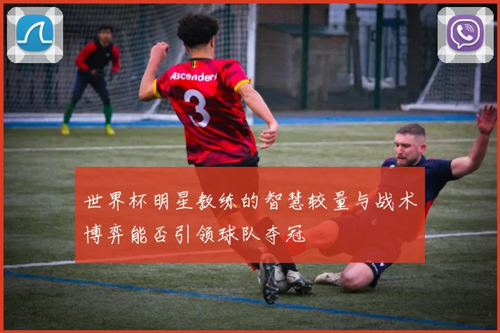 世界杯明星教练的智慧较量与战术博弈能否引领球队夺冠