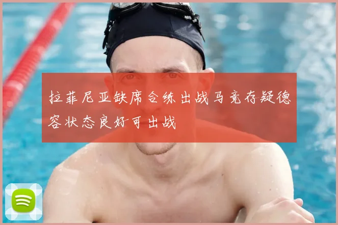 拉菲尼亚缺席合练出战马竞存疑德容状态良好可出战