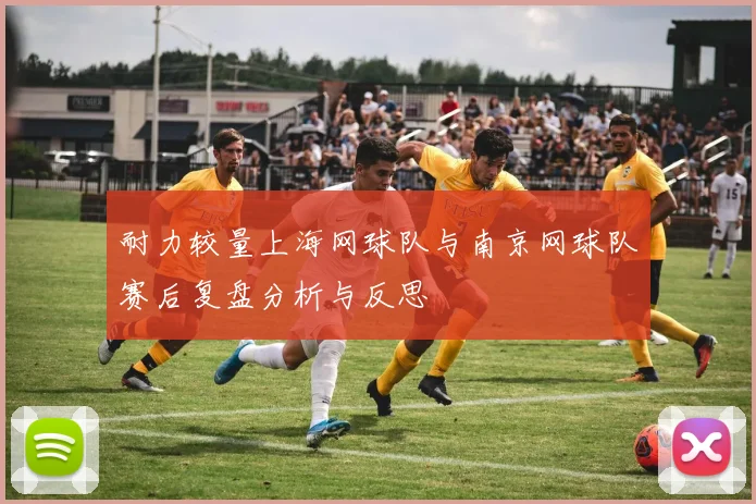 耐力较量上海网球队与南京网球队赛后复盘分析与反思