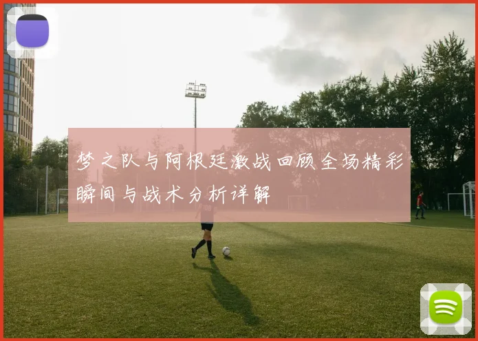 梦之队与阿根廷激战回顾全场精彩瞬间与战术分析详解