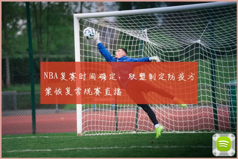 NBA复赛时间确定,联盟制定防疫方案恢复常规赛直播