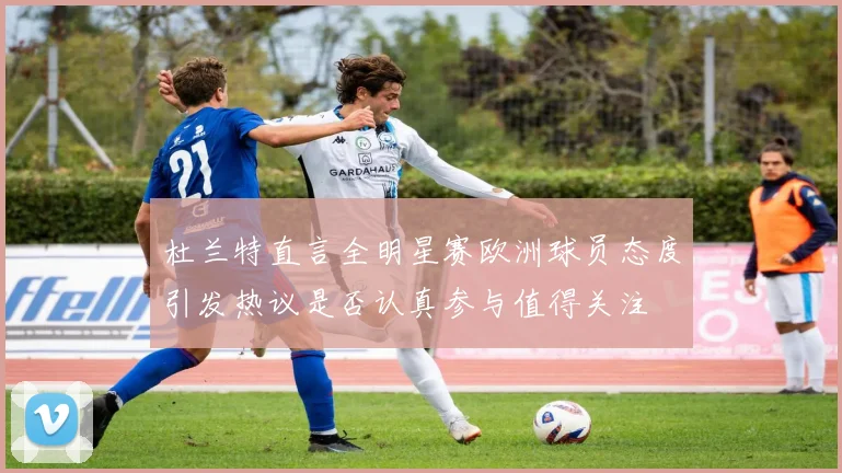 杜兰特直言全明星赛欧洲球员态度引发热议是否认真参与值得关注