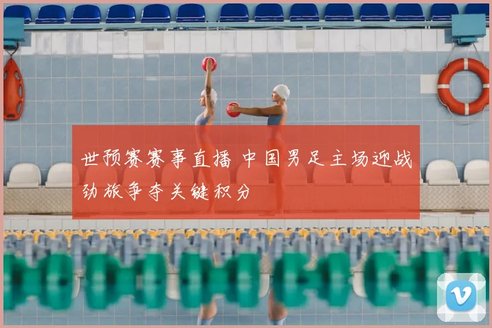 世预赛赛事直播 中国男足主场迎战劲旅争夺关键积分
