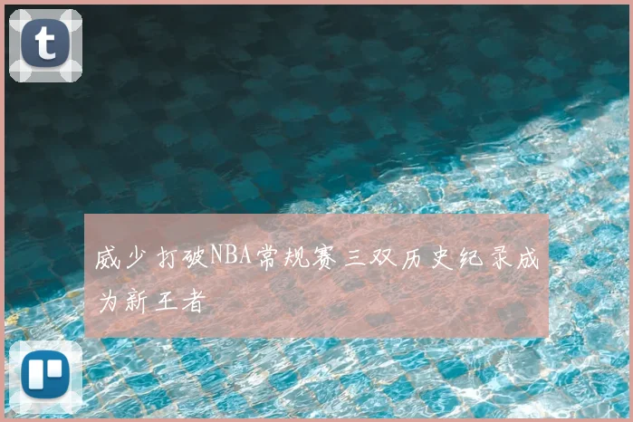威少打破NBA常规赛三双历史纪录成为新王者
