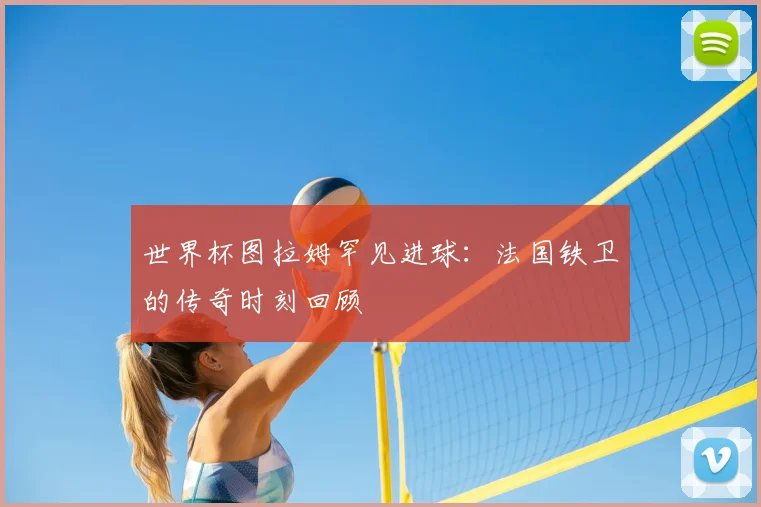 世界杯图拉姆罕见进球：法国铁卫的传奇时刻回顾