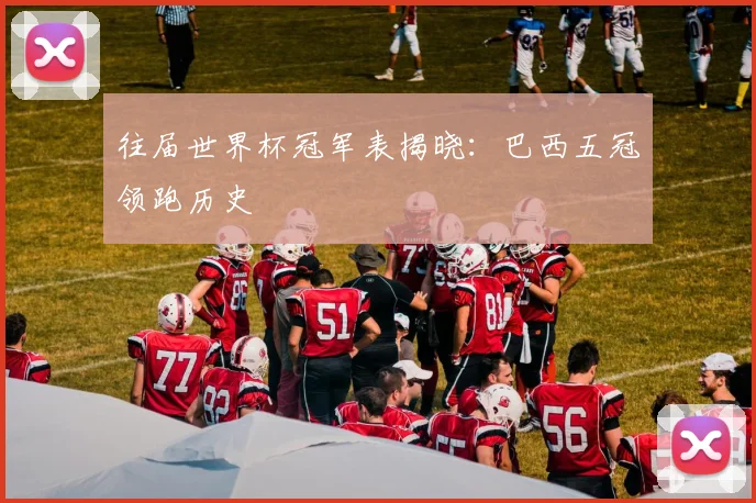往届世界杯冠军表揭晓:巴西五冠领跑历史