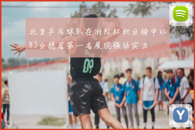 北京乒乓球队在洲际杯积分榜中以83分稳居第一名展现强劲实力