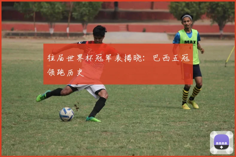 往届世界杯冠军表揭晓:巴西五冠领跑历史