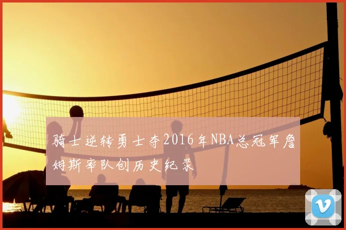 骑士逆转勇士夺2016年NBA总冠军詹姆斯率队创历史纪录