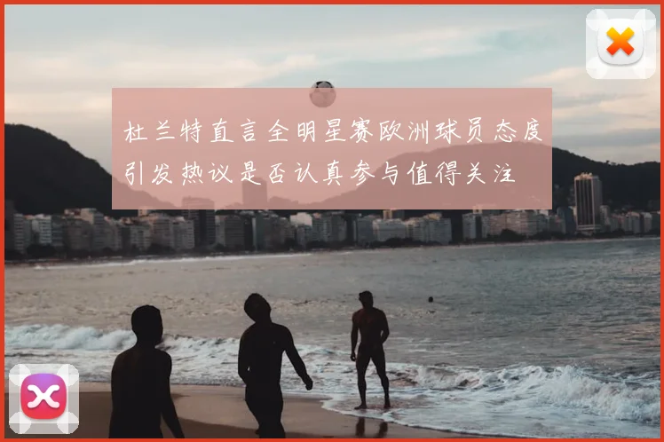 杜兰特直言全明星赛欧洲球员态度引发热议是否认真参与值得关注