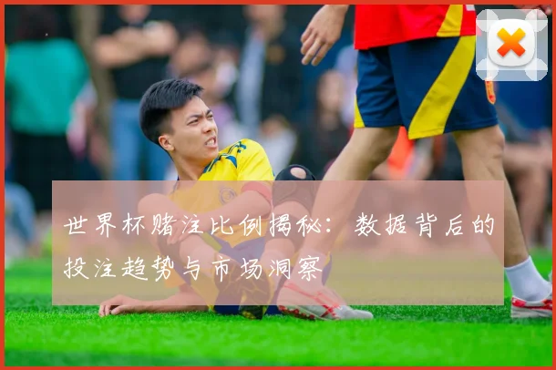 世界杯赌注比例揭秘:数据背后的投注趋势与市场洞察