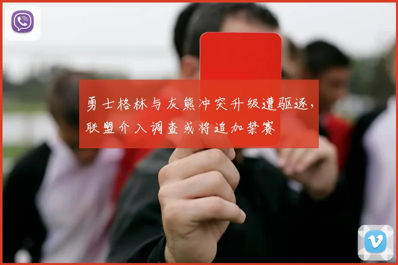 勇士格林与灰熊冲突升级遭驱逐，联盟介入调查或将追加禁赛