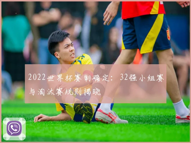 2022世界杯赛制确定:32强小组赛与淘汰赛规则揭晓