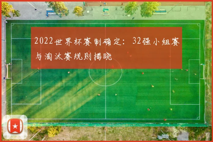 2022世界杯赛制确定:32强小组赛与淘汰赛规则揭晓