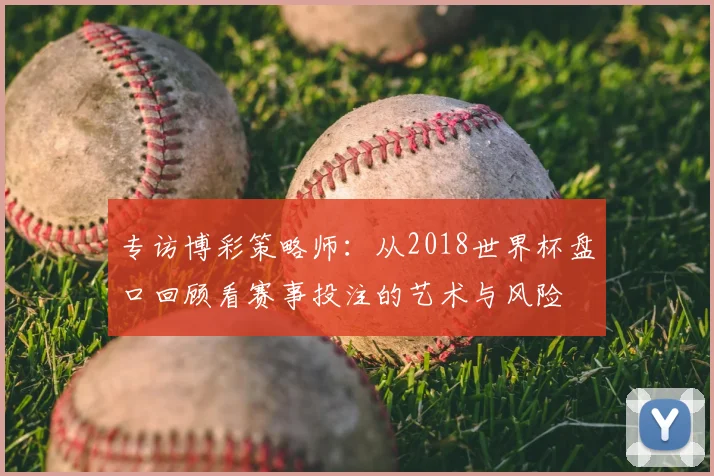 专访博彩策略师:从2018世界杯盘口回顾看赛事投注的艺术与风险