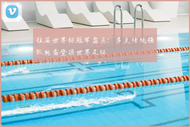 往届世界杯冠军盘点:多支传统强队轮番登顶世界足坛