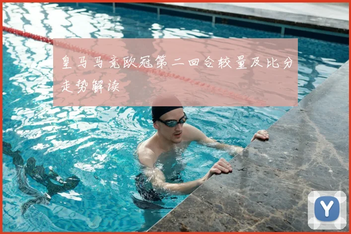 皇马马竞欧冠第二回合较量及比分走势解读